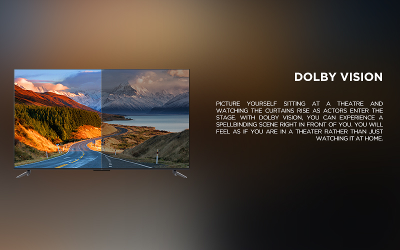 Dolby Vision - Picture yourself sitting at a theatre and watching the curtains rise as actors enter the stage. With Dolby Vision, you can experience a spellbinding scene right in front of you. You will feel as if you are in a theater rather than just watching it at home.
